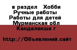  в раздел : Хобби. Ручные работы » Работы для детей . Мурманская обл.,Кандалакша г.